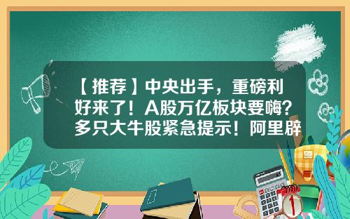 【推荐】中央出手，重磅利好来了！A股万亿板块要嗨？多只大牛股紧急提示！阿里辟谣，新招15000人！-a股有多少板块