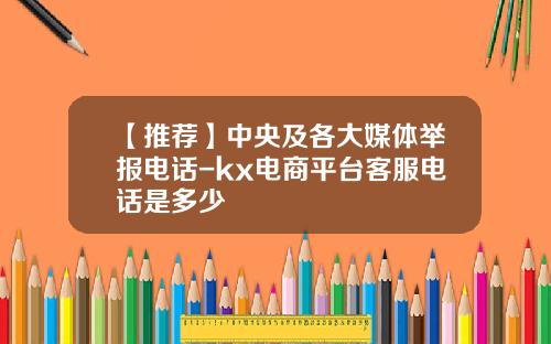 【推荐】中央及各大媒体举报电话-kx电商平台客服电话是多少