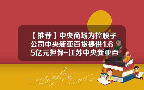 【推荐】中央商场为控股子公司中央新亚百货提供1.65亿元担保-江苏中央新亚百货股份有限公司电话