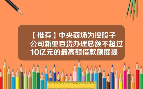 【推荐】中央商场为控股子公司新亚百货办理总额不超过10亿元的最高额借款额度提供提保-江苏中央新亚百货股份有限公司电话