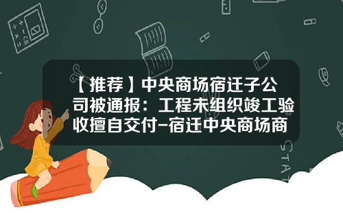 【推荐】中央商场宿迁子公司被通报：工程未组织竣工验收擅自交付-宿迁中央商场商业面积是多少