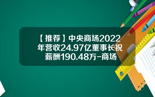 【推荐】中央商场2022年营收24.97亿董事长祝珺薪酬190.48万-商场上市公司