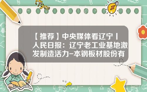 【推荐】中央媒体看辽宁丨人民日报：辽宁老工业基地激发制造活力-本钢板材股份有限公司简介