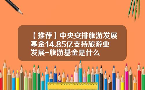 【推荐】中央安排旅游发展基金14.85亿支持旅游业发展-旅游基金是什么