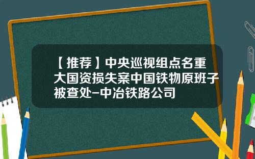 【推荐】中央巡视组点名重大国资损失案中国铁物原班子被查处-中冶铁路公司