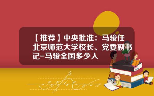 【推荐】中央批准：马骏任北京师范大学校长、党委副书记-马骏全国多少人