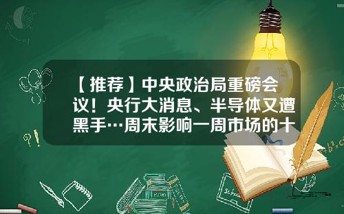 【推荐】中央政治局重磅会议！央行大消息、半导体又遭黑手…周末影响一周市场的十大消息（新股+点评）-即时股票题材资讯
