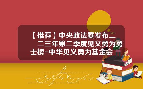 【推荐】中央政法委发布二〇二三年第二季度见义勇为勇士榜-中华见义勇为基金会