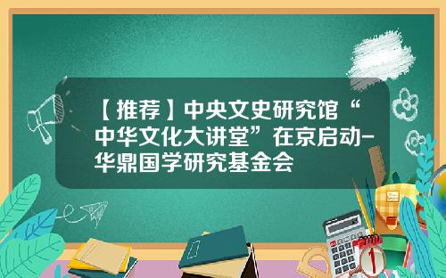 【推荐】中央文史研究馆“中华文化大讲堂”在京启动-华鼎国学研究基金会