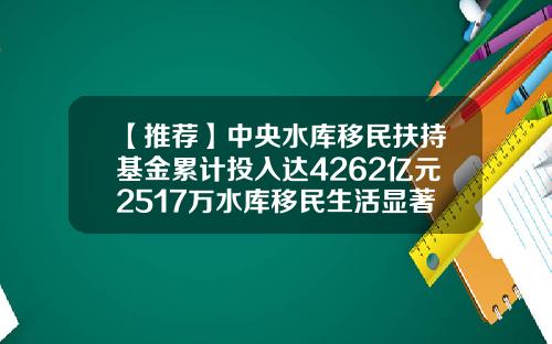 【推荐】中央水库移民扶持基金累计投入达4262亿元2517万水库移民生活显著改善-库区移民基金