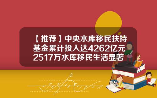 【推荐】中央水库移民扶持基金累计投入达4262亿元2517万水库移民生活显著改善-扶植基金