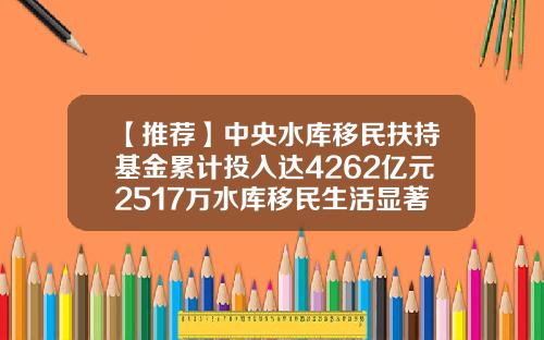 【推荐】中央水库移民扶持基金累计投入达4262亿元2517万水库移民生活显著改善-投资移民基金