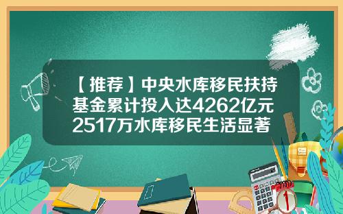【推荐】中央水库移民扶持基金累计投入达4262亿元2517万水库移民生活显著改善-移民基金公司