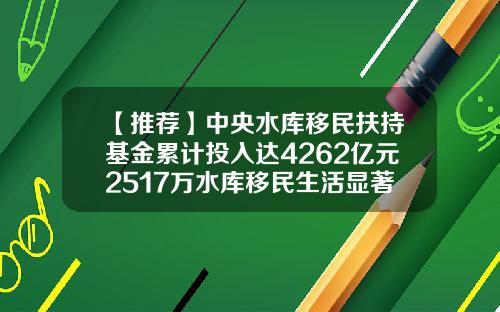 【推荐】中央水库移民扶持基金累计投入达4262亿元2517万水库移民生活显著改善-移民基金