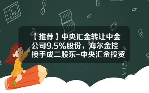 【推荐】中央汇金转让中金公司9.5%股份，海尔金控接手成二股东-中央汇金投资有限责任公司股东