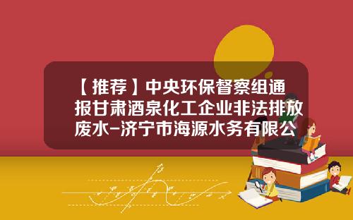 【推荐】中央环保督察组通报甘肃酒泉化工企业非法排放废水-济宁市海源水务有限公司