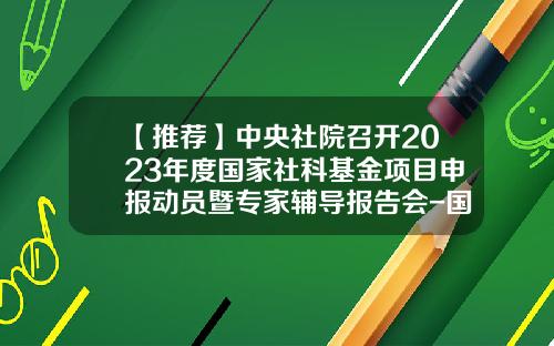 【推荐】中央社院召开2023年度国家社科基金项目申报动员暨专家辅导报告会-国家社科基金指南