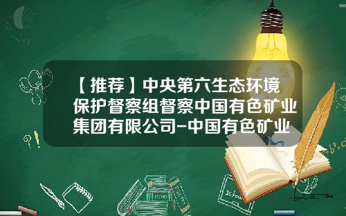 【推荐】中央第六生态环境保护督察组督察中国有色矿业集团有限公司-中国有色矿业集团有限公司龙经理