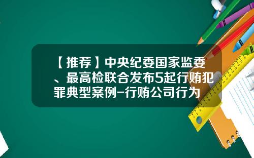 【推荐】中央纪委国家监委、最高检联合发布5起行贿犯罪典型案例-行贿公司行为