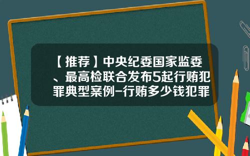 【推荐】中央纪委国家监委、最高检联合发布5起行贿犯罪典型案例-行贿多少钱犯罪