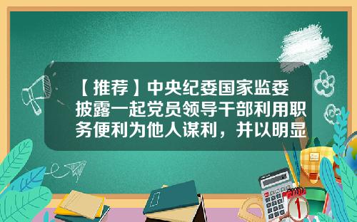 【推荐】中央纪委国家监委披露一起党员领导干部利用职务便利为他人谋利，并以明显低于市场价购房的方式收受贿赂案-2012年公司案件