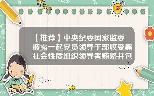 【推荐】中央纪委国家监委披露一起党员领导干部收受黑社会性质组织领导者贿赂并包庇、纵容黑社会性质组织案-公司领导贿赂别人
