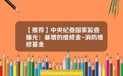 【推荐】中央纪委国家监委曝光：暴增的维修金-消防维修基金