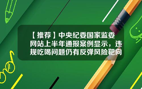 【推荐】中央纪委国家监委网站上半年通报案例显示，违规吃喝问题仍有反弹风险靶向纠治吃喝歪风-好借好还公司