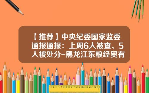 【推荐】中央纪委国家监委通报通报：上周6人被查、5人被处分-黑龙江东粮经贸有限公司