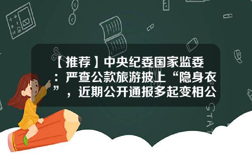 【推荐】中央纪委国家监委：严查公款旅游披上“隐身衣”，近期公开通报多起变相公款旅游问题-中国每年公款旅游多少钱