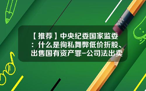 【推荐】中央纪委国家监委：什么是徇私舞弊低价折股、出售国有资产罪-公司法出卖重大资产