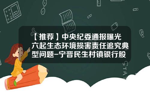 【推荐】中央纪委通报曝光六起生态环境损害责任追究典型问题-宁晋民生村镇银行股份有限公司