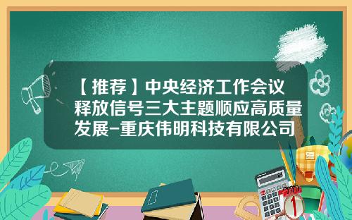 【推荐】中央经济工作会议释放信号三大主题顺应高质量发展-重庆伟明科技有限公司