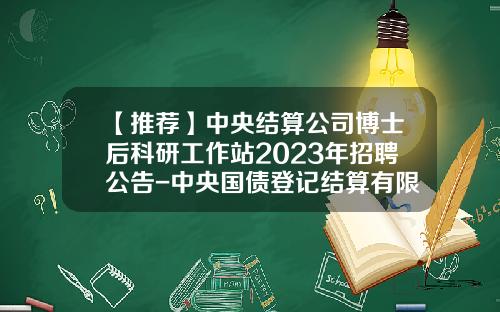 【推荐】中央结算公司博士后科研工作站2023年招聘公告-中央国债登记结算有限责任公司招聘