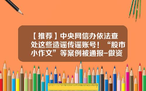 【推荐】中央网信办依法查处这些造谣传谣账号！“股市小作文”等案例被通报-做资讯分享股票信息犯法吗