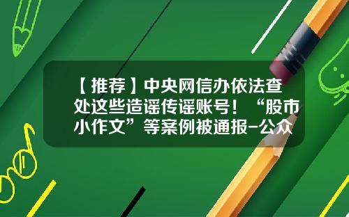 【推荐】中央网信办依法查处这些造谣传谣账号！“股市小作文”等案例被通报-公众号发布股票资讯违法吗