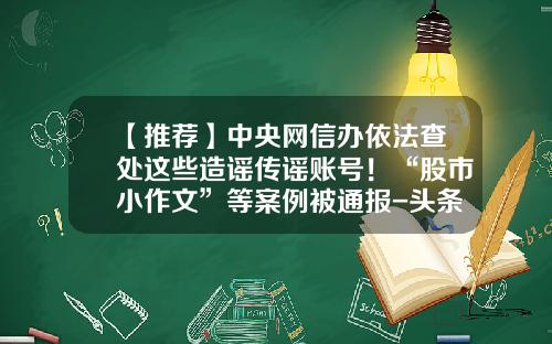 【推荐】中央网信办依法查处这些造谣传谣账号！“股市小作文”等案例被通报-头条股票资讯在哪里关闭