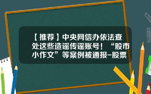 【推荐】中央网信办依法查处这些造谣传谣账号！“股市小作文”等案例被通报-股票中的资讯是谁发的