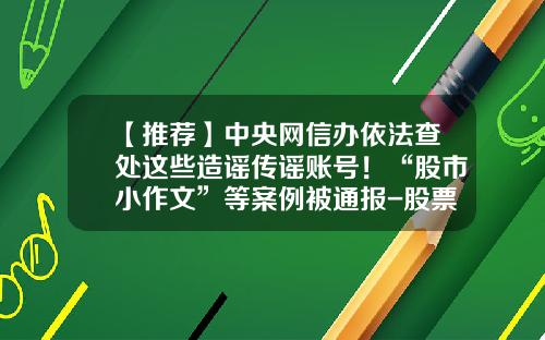 【推荐】中央网信办依法查处这些造谣传谣账号！“股市小作文”等案例被通报-股票常用的新闻资讯