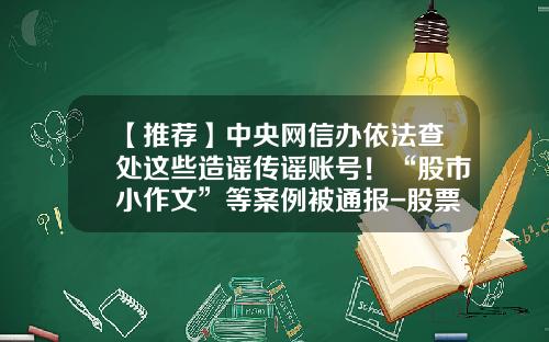 【推荐】中央网信办依法查处这些造谣传谣账号！“股市小作文”等案例被通报-股票网络资讯平台