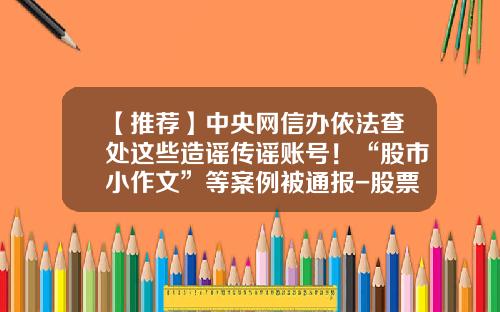 【推荐】中央网信办依法查处这些造谣传谣账号！“股市小作文”等案例被通报-股票资讯公司合法吗