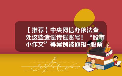 【推荐】中央网信办依法查处这些造谣传谣账号！“股市小作文”等案例被通报-股票资讯由谁发