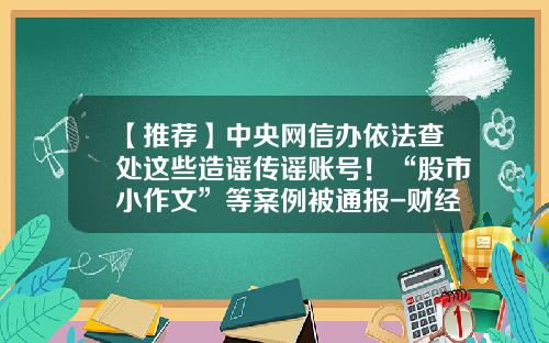 【推荐】中央网信办依法查处这些造谣传谣账号！“股市小作文”等案例被通报-财经资讯股票公告