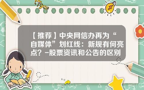 【推荐】中央网信办再为“自媒体”划红线：新规有何亮点？-股票资讯和公告的区别