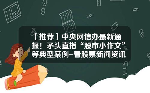 【推荐】中央网信办最新通报！矛头直指“股市小作文”等典型案例-看股票新闻资讯的网站