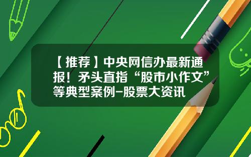 【推荐】中央网信办最新通报！矛头直指“股市小作文”等典型案例-股票大资讯