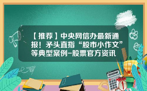 【推荐】中央网信办最新通报！矛头直指“股市小作文”等典型案例-股票官方资讯