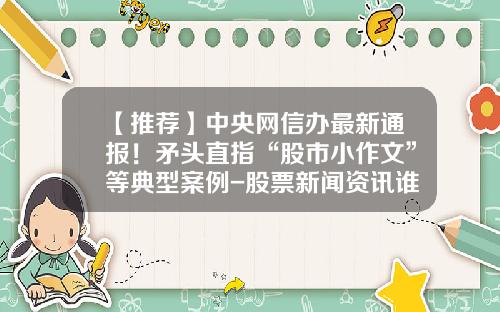 【推荐】中央网信办最新通报！矛头直指“股市小作文”等典型案例-股票新闻资讯谁发布