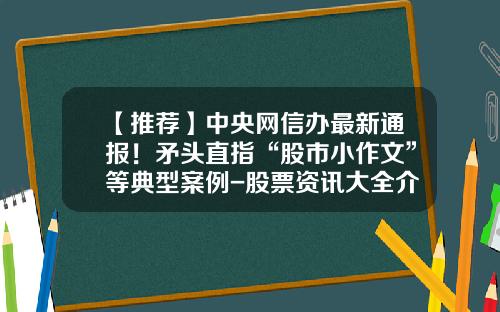 【推荐】中央网信办最新通报！矛头直指“股市小作文”等典型案例-股票资讯大全介绍及答案