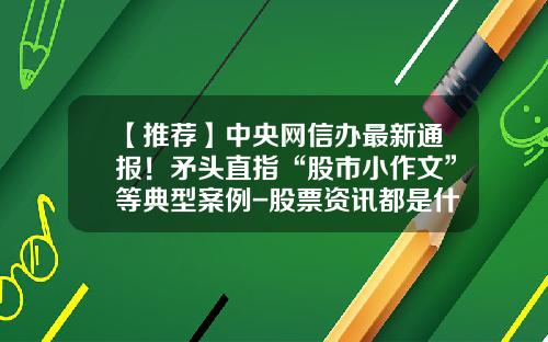 【推荐】中央网信办最新通报！矛头直指“股市小作文”等典型案例-股票资讯都是什么意思呀